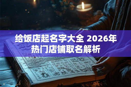 给饭店起名字大全 2026年热门店铺取名解析 给饭店起名字大全 2026年热门店铺取名解析
