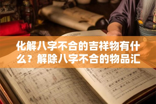 化解八字不合的吉祥物有什么？解除八字不合的物品汇总