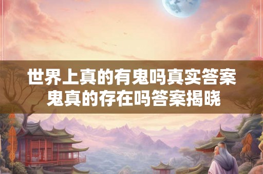 世界上真的有鬼吗真实答案 鬼真的存在吗答案揭晓