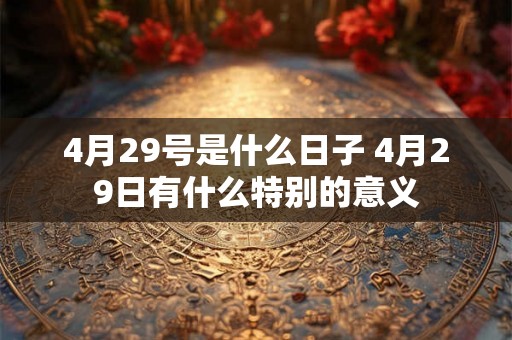 4月29号是什么日子 4月29日有什么特别的意义 4月29号是什么日子 4月29日有什么特别的意义