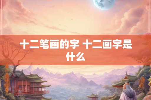 十二笔画的字 十二画字是什么
