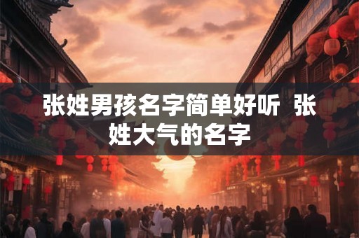 张姓男孩名字简单好听 张姓大气的名字 张姓男孩名字简单好听 张姓大气的名字