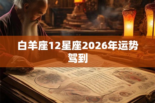 白羊座12星座2026年运势驾到 白羊座12星座2026年运势驾到