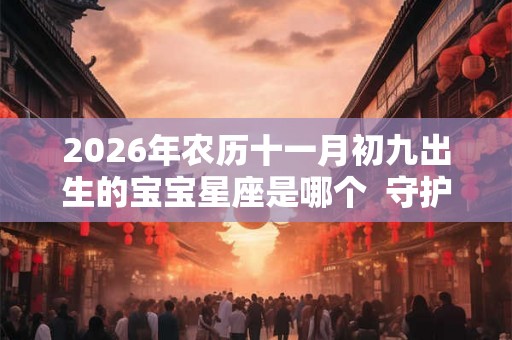 2026年农历十一月初九出生的宝宝星座是哪个 守护星是什么 2026年农历十一月初九出生的宝宝星座是哪个 守护星是什么
