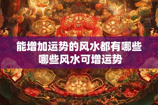 能增加运势的风水都有哪些 哪些风水可增运势