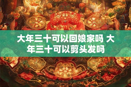 大年三十可以回娘家吗 大年三十可以剪头发吗
