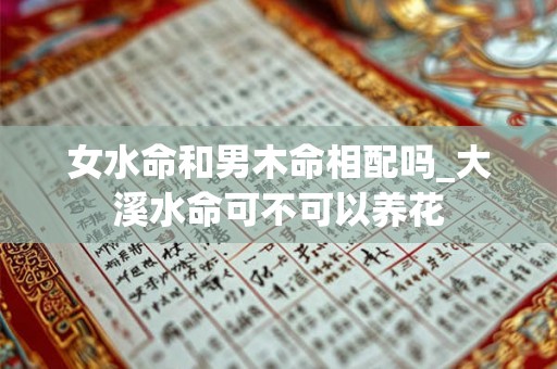 女水命和男木命相配吗_大溪水命可不可以养花