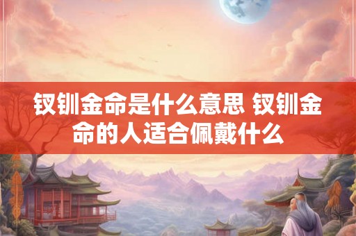 钗钏金命是什么意思 钗钏金命的人适合佩戴什么 钗钏金命是什么意思 钗钏金命的人适合佩戴什么