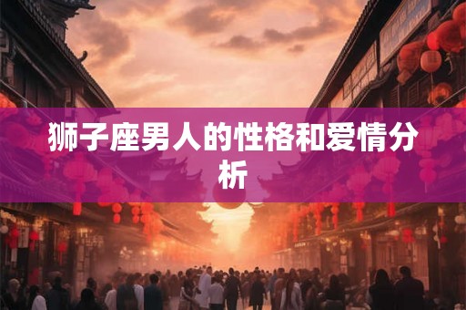 狮子座男人的性格和爱情分析 狮子座男人的性格和爱情分析