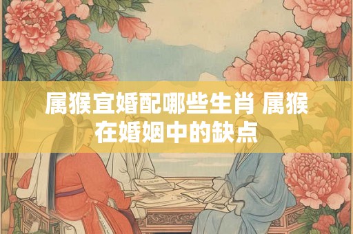 属猴宜婚配哪些生肖 属猴在婚姻中的缺点
