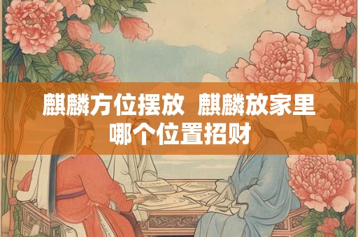 麒麟方位摆放  麒麟放家里哪个位置招财