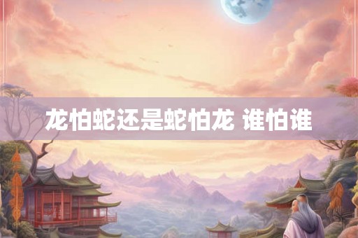 龙怕蛇还是蛇怕龙 谁怕谁