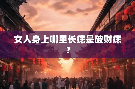 女人身上哪里长痣是破财痣? 女人身上哪里长痣是破财痣?
