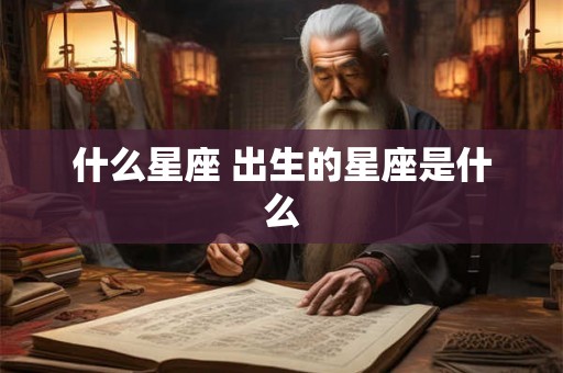 什么星座 出生的星座是什么 什么星座 出生的星座是什么
