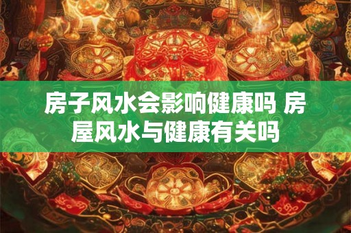 房子风水会影响健康吗 房屋风水与健康有关吗