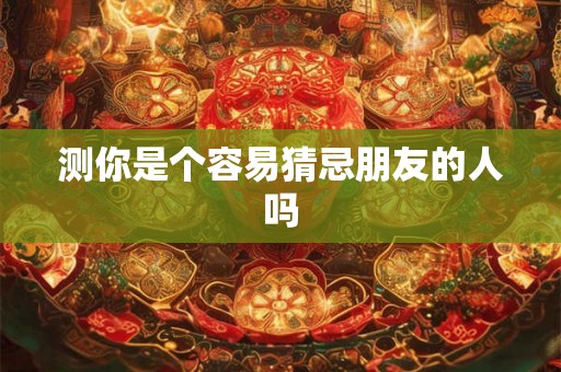 测你是个容易猜忌朋友的人吗