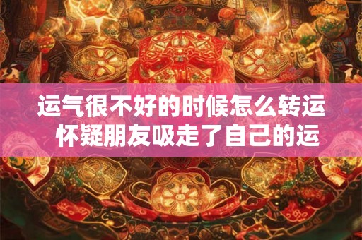 运气很不好的时候怎么转运  怀疑朋友吸走了自己的运气