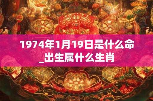 1974年1月19日是什么命_出生属什么生肖
