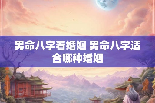 男命八字看婚姻 男命八字适合哪种婚姻