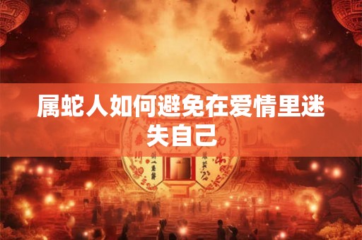 属蛇人如何避免在爱情里迷失自己 属蛇人如何避免在爱情里迷失自己