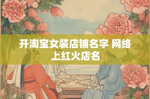 开淘宝女装店铺名字 网络上红火店名 开淘宝女装店铺名字 网络上红火店名