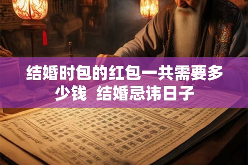 结婚时包的红包一共需要多少钱  结婚忌讳日子