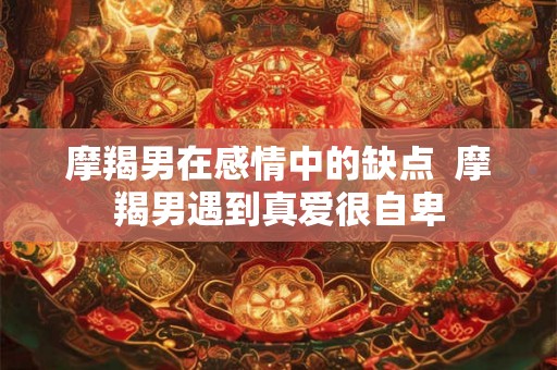 摩羯男在感情中的缺点  摩羯男遇到真爱很自卑