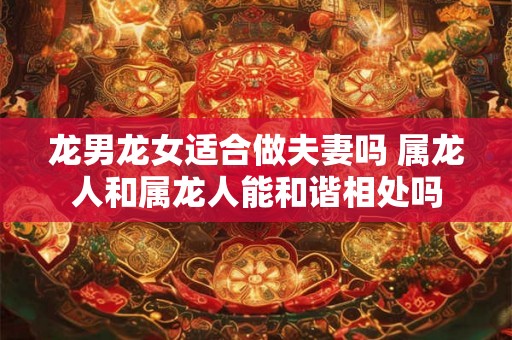 龙男龙女适合做夫妻吗 属龙人和属龙人能和谐相处吗