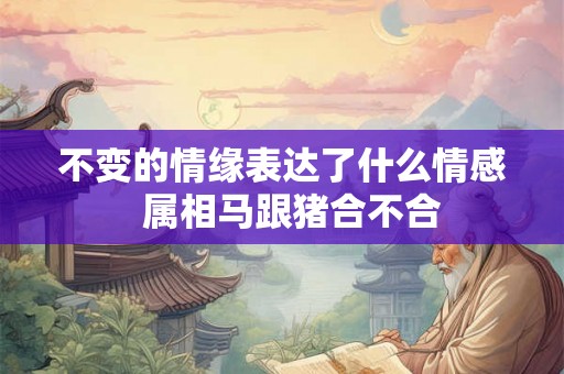 不变的情缘表达了什么情感  属相马跟猪合不合