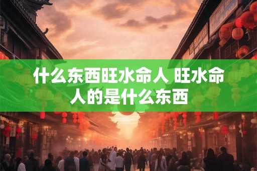 什么东西旺水命人 旺水命人的是什么东西