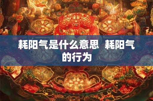 耗阳气是什么意思 耗阳气的行为 耗阳气是什么意思 耗阳气的行为
