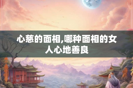 心慈的面相,哪种面相的女人心地善良