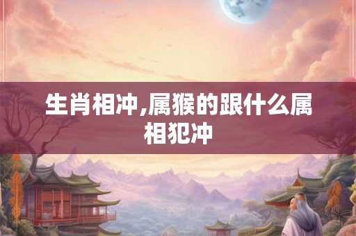 生肖相冲,属猴的跟什么属相犯冲