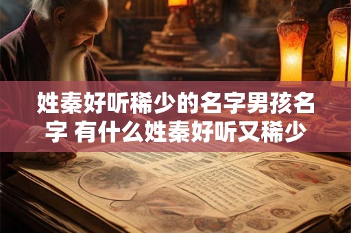 姓秦好听稀少的名字男孩名字 有什么姓秦好听又稀少的男孩名字