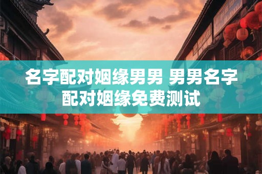 名字配对姻缘男男 男男名字配对姻缘免费测试