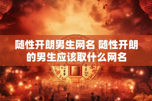 随性开朗男生网名 随性开朗的男生应该取什么网名 随性开朗男生网名 随性开朗的男生应该取什么网名