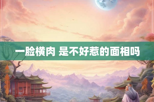 一脸横肉 是不好惹的面相吗