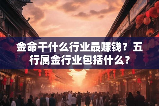 金命干什么行业最赚钱？五行属金行业包括什么？