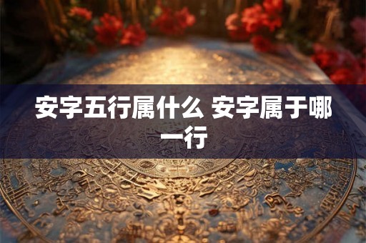 安字五行属什么 安字属于哪一行 安字五行属什么 安字属于哪一行