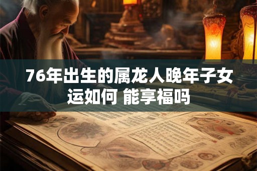 76年出生的属龙人晚年子女运如何 能享福吗