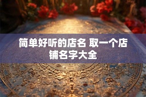 简单好听的店名 取一个店铺名字大全 简单好听的店名 取一个店铺名字大全