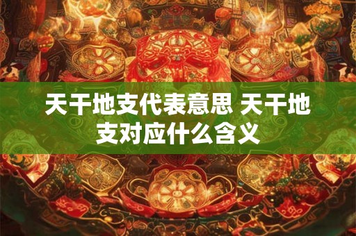天干地支代表意思 天干地支对应什么含义