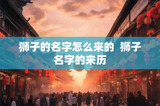 狮子的名字怎么来的  狮子名字的来历