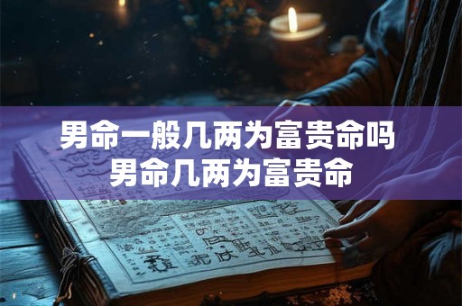 男命一般几两为富贵命吗 男命几两为富贵命