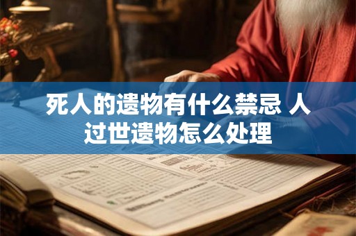 死人的遗物有什么禁忌 人过世遗物怎么处理 死人的遗物有什么禁忌 人过世遗物怎么处理