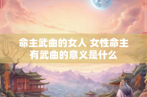 命主武曲的女人 女性命主有武曲的意义是什么