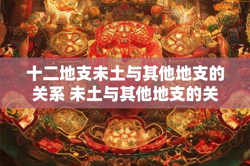 十二地支未土与其他地支的关系 未土与其他地支的关系如何