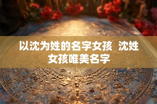 以沈为姓的名字女孩  沈姓女孩唯美名字