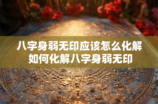 八字身弱无印应该怎么化解 如何化解八字身弱无印 八字身弱无印应该怎么化解 如何化解八字身弱无印