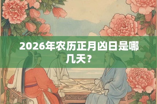 2026年农历正月凶日是哪几天? 2026年农历正月凶日是哪几天?